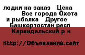 лодки на заказ › Цена ­ 15 000 - Все города Охота и рыбалка » Другое   . Башкортостан респ.,Караидельский р-н